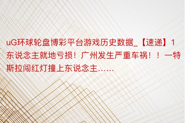 uG环球轮盘博彩平台游戏历史数据_【速递】1东说念主就地亏损！广州发生严重车祸！！一特斯拉闯红灯撞上东说念主……