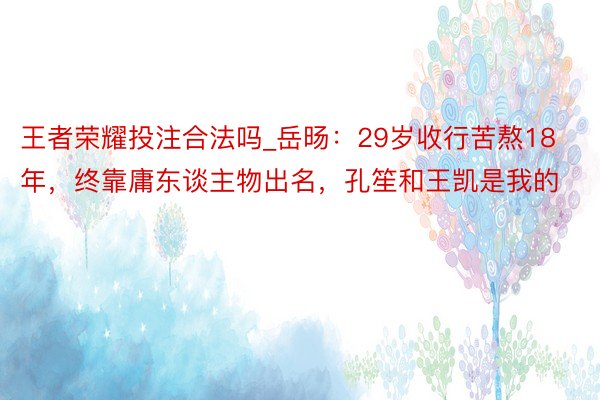 王者荣耀投注合法吗_岳旸：29岁收行苦熬18年，终靠庸东谈主物出名，孔笙和王凯是我的