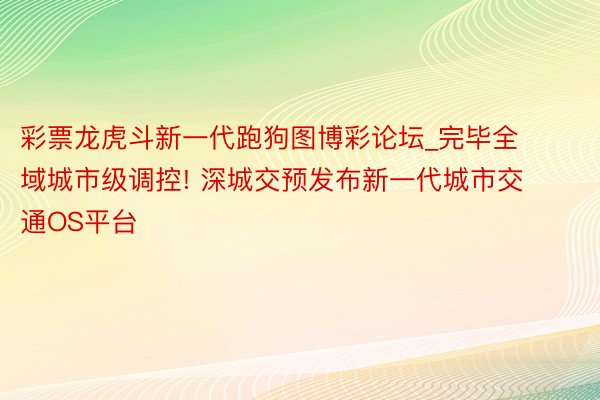 彩票龙虎斗新一代跑狗图博彩论坛_完毕全域城市级调控! 深城交预发布新一代城市交通OS平台