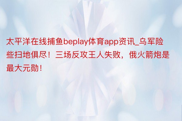 太平洋在线捕鱼beplay体育app资讯_乌军险些扫地俱尽！三场反攻王人失败，俄火箭炮是最大元勋！