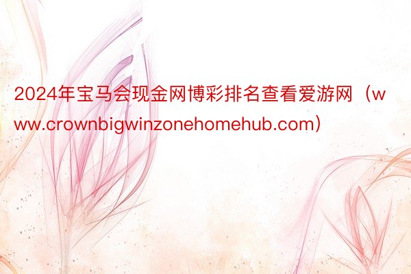 2024年宝马会现金网博彩排名查看爱游网（www.crownbigwinzonehomehub.com）