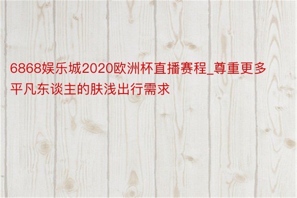 6868娱乐城2020欧洲杯直播赛程_尊重更多平凡东谈主的肤浅出行需求