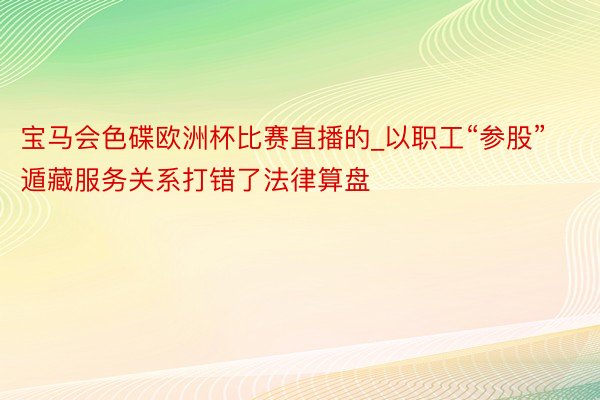 宝马会色碟欧洲杯比赛直播的_以职工“参股”遁藏服务关系打错了法律算盘