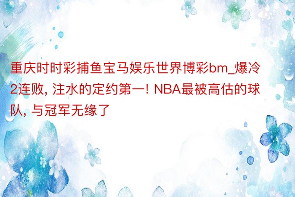 重庆时时彩捕鱼宝马娱乐世界博彩bm_爆冷2连败, 注水的定约第一! NBA最被高估的球队, 与冠军无缘了