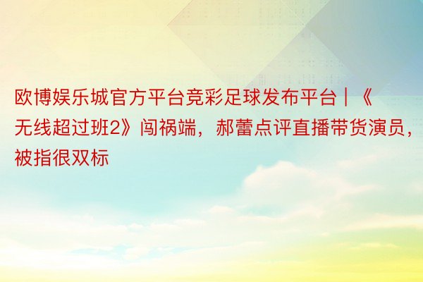 欧博娱乐城官方平台竞彩足球发布平台 | 《无线超过班2》闯祸端，郝蕾点评直播带货演员，被指很双标