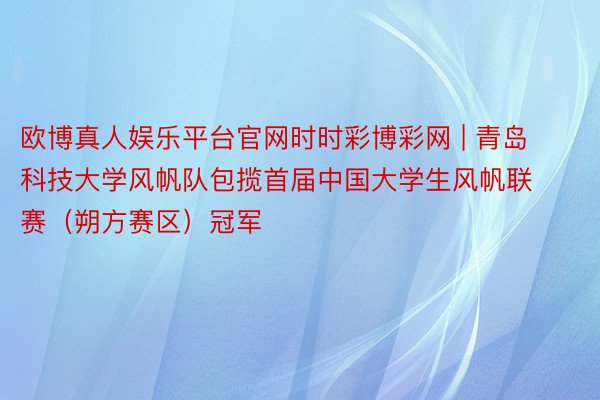 欧博真人娱乐平台官网时时彩博彩网 | 青岛科技大学风帆队包揽首届中国大学生风帆联赛（朔方赛区）冠军