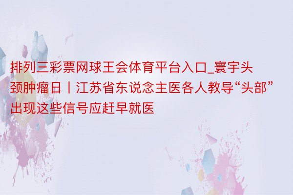 排列三彩票网球王会体育平台入口_寰宇头颈肿瘤日丨江苏省东说念主医各人教导“头部”出现这些信号应赶早就医