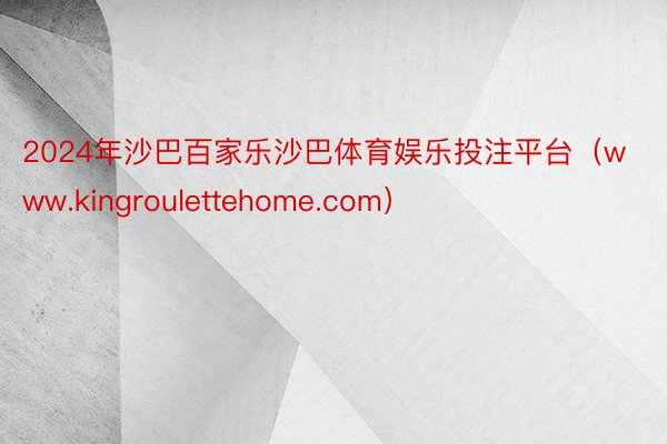 2024年沙巴百家乐沙巴体育娱乐投注平台（www.kingroulettehome.com）