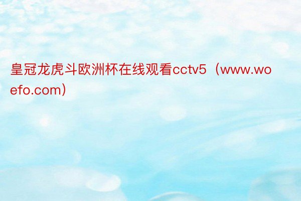 皇冠龙虎斗欧洲杯在线观看cctv5（www.woefo.com）