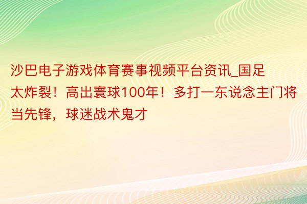 沙巴电子游戏体育赛事视频平台资讯_国足太炸裂！高出寰球100年！多打一东说念主门将当先锋，球迷战术鬼才