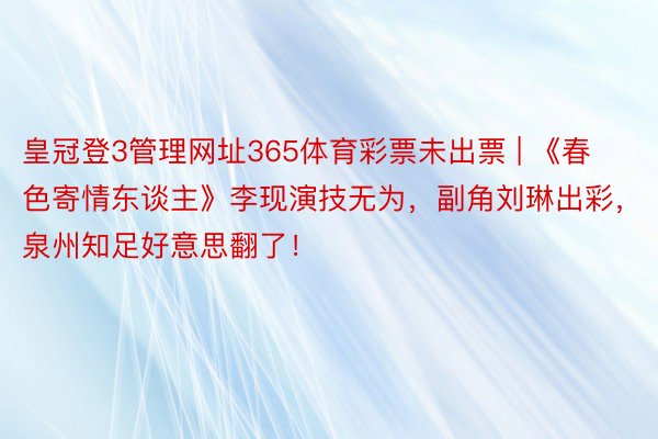 皇冠登3管理网址365体育彩票未出票 | 《春色寄情东谈主》李现演技无为，副角刘琳出彩，泉州知足好意思翻了！