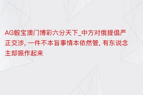 AG骰宝澳门博彩六分天下_中方对俄提倡严正交涉, 一件不本旨事情本依然管, 有东说念主却振作起来