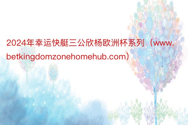 2024年幸运快艇三公欣杨欧洲杯系列（www.betkingdomzonehomehub.com）