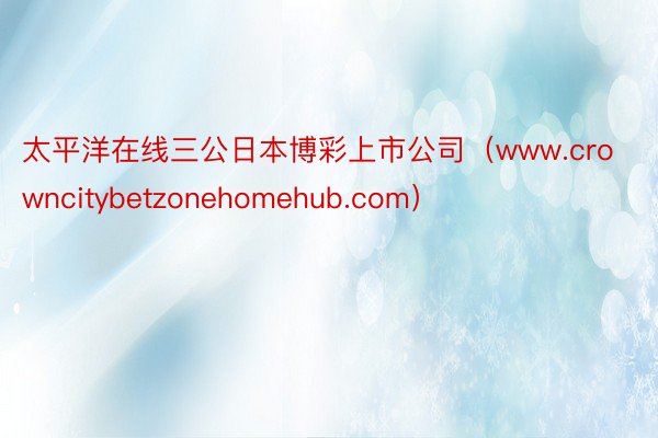 太平洋在线三公日本博彩上市公司（www.crowncitybetzonehomehub.com）