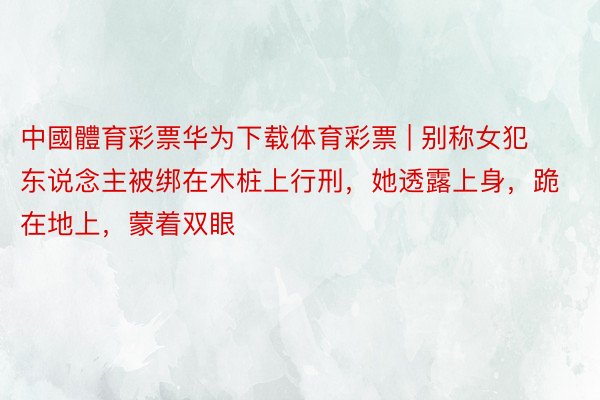 中國體育彩票华为下载体育彩票 | 别称女犯东说念主被绑在木桩上行刑，她透露上身，跪在地上，蒙着双眼