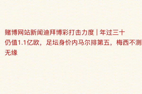 赌博网站新闻迪拜博彩打击力度 | 年过三十仍值1.1亿欧，足坛身价内马尔排第五，梅西不测无缘