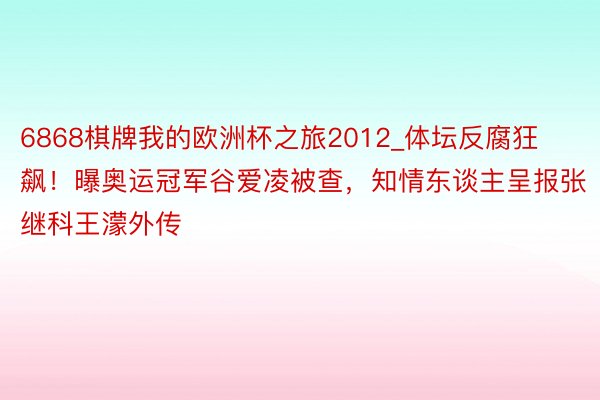 6868棋牌我的欧洲杯之旅2012_体坛反腐狂飙！曝奥运冠军谷爱凌被查，知情东谈主呈报张继科王濛外传