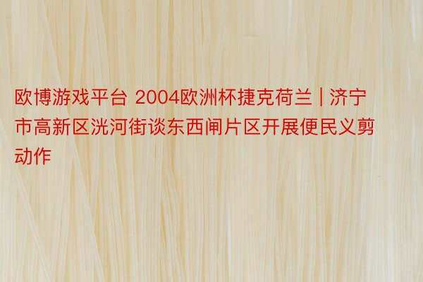 欧博游戏平台 2004欧洲杯捷克荷兰 | 济宁市高新区洸河街谈东西闸片区开展便民义剪动作