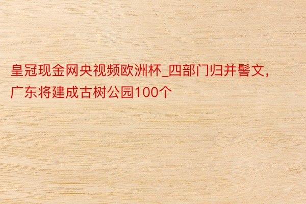 皇冠现金网央视频欧洲杯_四部门归并髻文，广东将建成古树公园100个