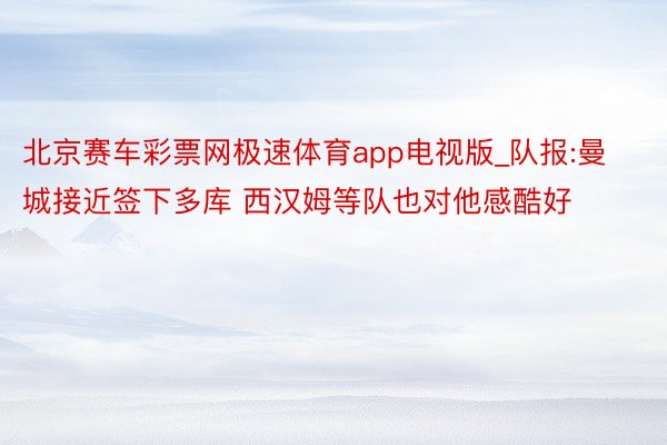 北京赛车彩票网极速体育app电视版_队报:曼城接近签下多库 西汉姆等队也对他感酷好