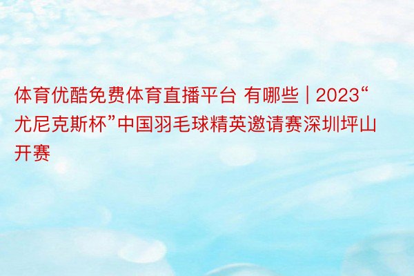 体育优酷免费体育直播平台 有哪些 | 2023“尤尼克斯杯”中国羽毛球精英邀请赛深圳坪山开赛