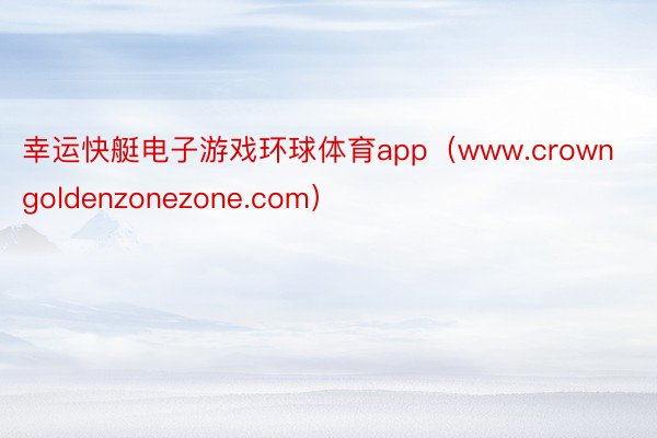 幸运快艇电子游戏环球体育app（www.crowngoldenzonezone.com）