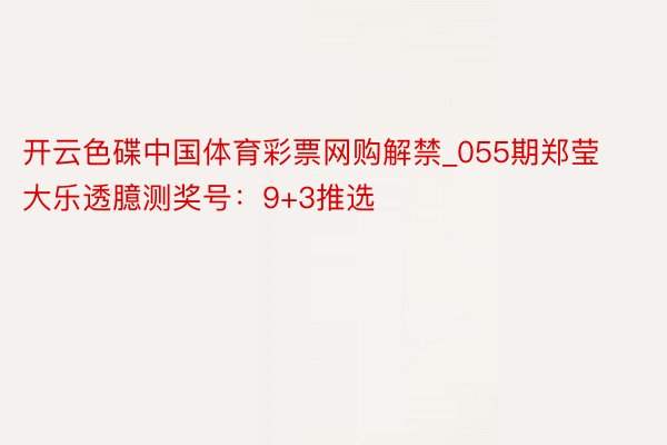 开云色碟中国体育彩票网购解禁_055期郑莹大乐透臆测奖号：9+3推选