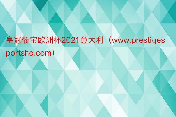 皇冠骰宝欧洲杯2021意大利（www.prestigesportshq.com）