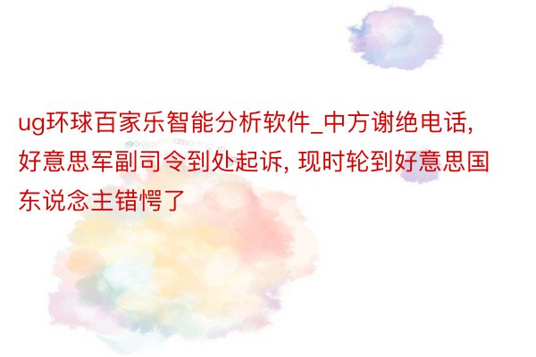 ug环球百家乐智能分析软件_中方谢绝电话, 好意思军副司令到处起诉, 现时轮到好意思国东说念主错愕了