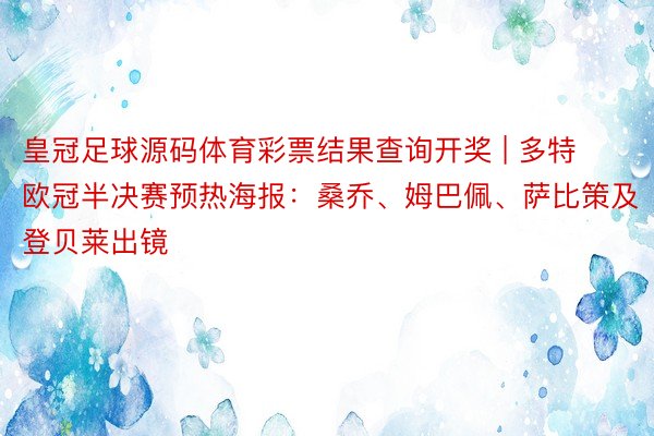 皇冠足球源码体育彩票结果查询开奖 | 多特欧冠半决赛预热海报：桑乔、姆巴佩、萨比策及登贝莱出镜