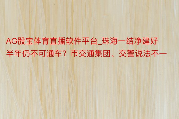 AG骰宝体育直播软件平台_珠海一结净建好半年仍不可通车？市交通集团、交警说法不一