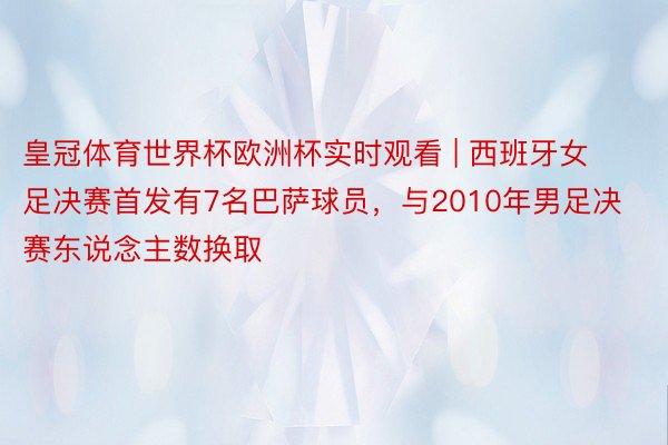 皇冠体育世界杯欧洲杯实时观看 | 西班牙女足决赛首发有7名巴萨球员，与2010年男足决赛东说念主数换取