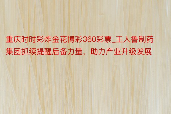 重庆时时彩炸金花博彩360彩票_王人鲁制药集团抓续提醒后备力量，助力产业升级发展