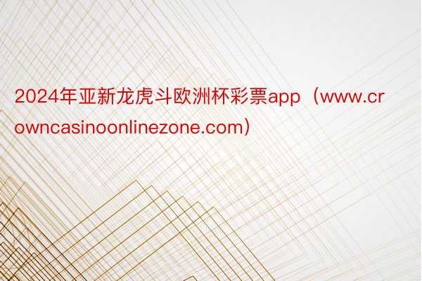 2024年亚新龙虎斗欧洲杯彩票app（www.crowncasinoonlinezone.com）