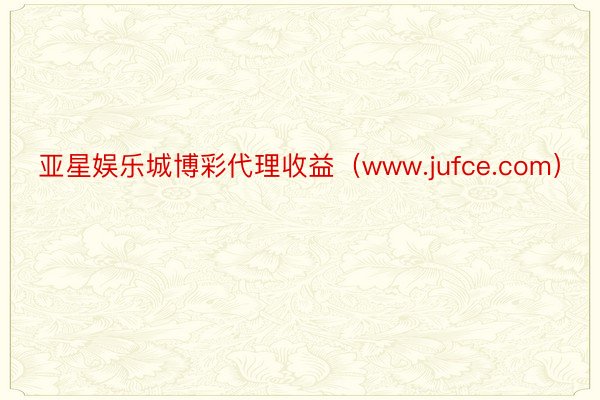 亚星娱乐城博彩代理收益（www.jufce.com）