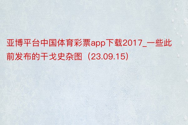 亚博平台中国体育彩票app下载2017_一些此前发布的干戈史杂图（23.09.15）