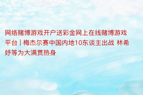 网络赌博游戏开户送彩金网上在线赌博游戏平台 | 梅杰尔赛中国内地10东谈主出战 林希妤等为大满贯热身