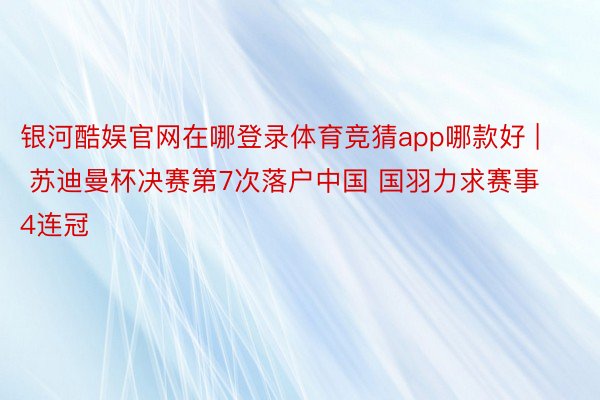 银河酷娱官网在哪登录体育竞猜app哪款好 | 苏迪曼杯决赛第7次落户中国 国羽力求赛事4连冠