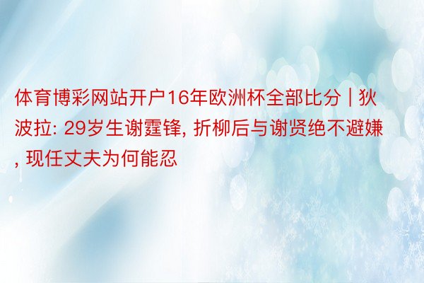 体育博彩网站开户16年欧洲杯全部比分 | 狄波拉: 29岁生谢霆锋, 折柳后与谢贤绝不避嫌, 现任丈夫为何能忍