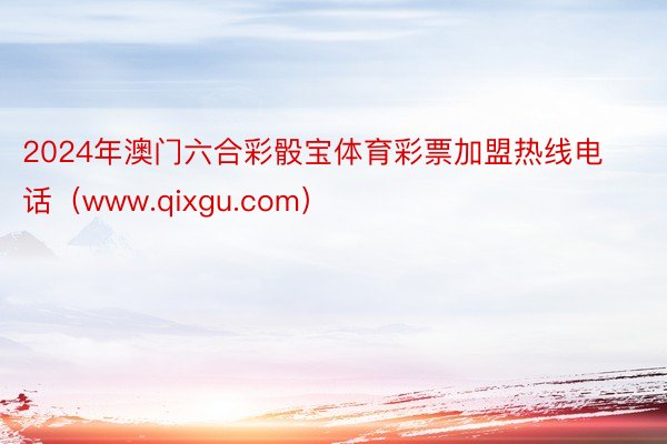 2024年澳门六合彩骰宝体育彩票加盟热线电话（www.qixgu.com）