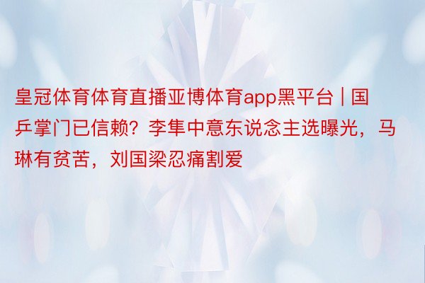 皇冠体育体育直播亚博体育app黑平台 | 国乒掌门已信赖？李隼中意东说念主选曝光，马琳有贫苦，刘国梁忍痛割爱