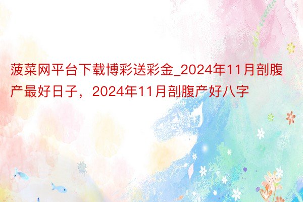 菠菜网平台下载博彩送彩金_2024年11月剖腹产最好日子，2024年11月剖腹产好八字