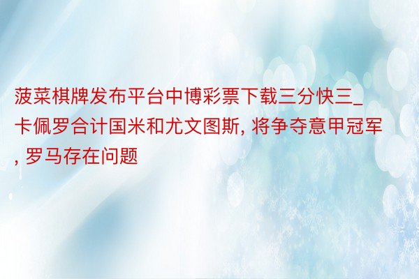 菠菜棋牌发布平台中博彩票下载三分快三_卡佩罗合计国米和尤文图斯, 将争夺意甲冠军, 罗马存在问题