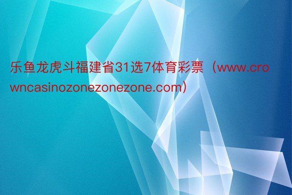 乐鱼龙虎斗福建省31选7体育彩票（www.crowncasinozonezonezone.com）