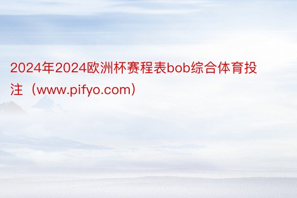 2024年2024欧洲杯赛程表bob综合体育投注（www.pifyo.com）