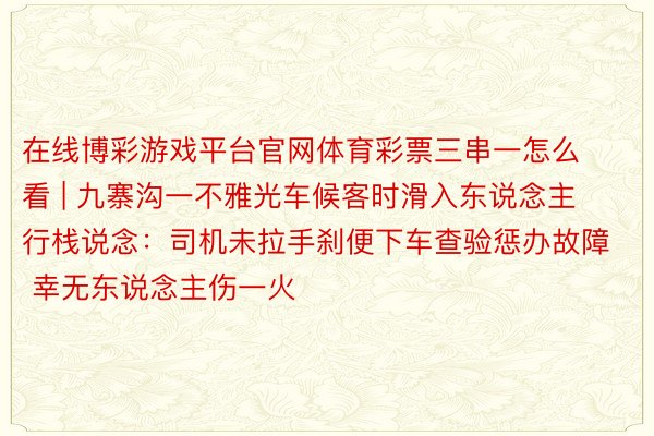 在线博彩游戏平台官网体育彩票三串一怎么看 | 九寨沟一不雅光车候客时滑入东说念主行栈说念：司机未拉手刹便下车查验惩办故障 幸无东说念主伤一火