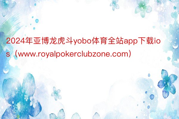 2024年亚博龙虎斗yobo体育全站app下载ios（www.royalpokerclubzone.com）