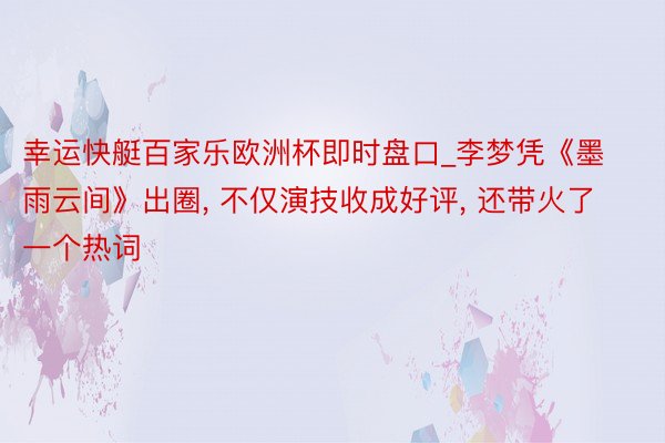 幸运快艇百家乐欧洲杯即时盘口_李梦凭《墨雨云间》出圈, 不仅演技收成好评, 还带火了一个热词