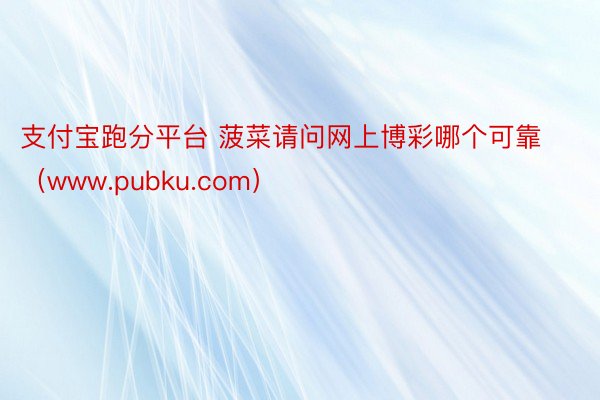 支付宝跑分平台 菠菜请问网上博彩哪个可靠（www.pubku.com）