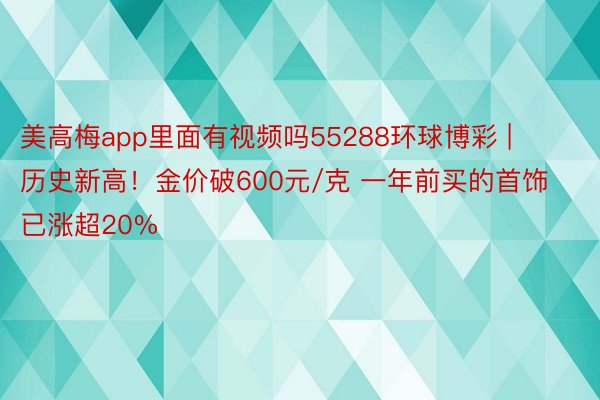 美高梅app里面有视频吗55288环球博彩 | 历史新高！金价破600元/克 一年前买的首饰已涨超20%